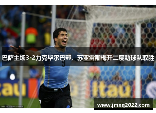 巴萨主场3-2力克毕尔巴鄂，苏亚雷斯梅开二度助球队取胜