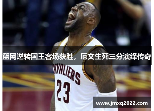 篮网逆转国王客场获胜，厄文生死三分演绎传奇