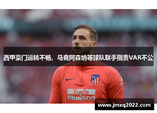 西甲豪门运转不畅，马竞阿森纳等球队联手指责VAR不公