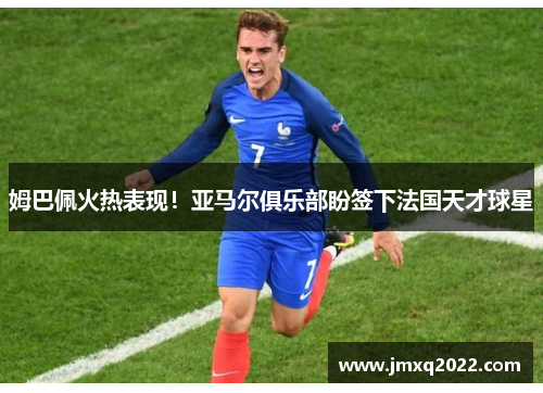 姆巴佩火热表现！亚马尔俱乐部盼签下法国天才球星