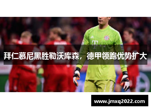 拜仁慕尼黑胜勒沃库森，德甲领跑优势扩大