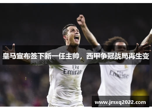 皇马宣布签下新一任主帅，西甲争冠战局再生变