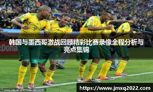 韩国与墨西哥激战回顾精彩比赛录像全程分析与亮点集锦