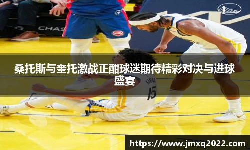 桑托斯与奎托激战正酣球迷期待精彩对决与进球盛宴