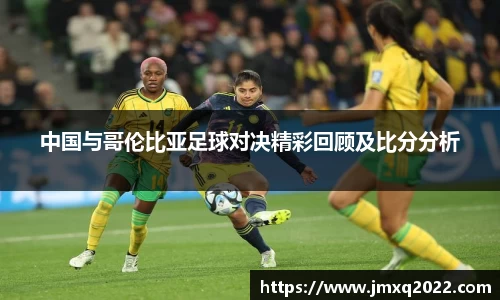 中国与哥伦比亚足球对决精彩回顾及比分分析
