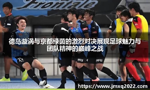 德岛漩涡与京都绿茵的激烈对决展现足球魅力与团队精神的巅峰之战