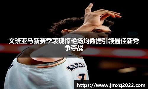 文班亚马新赛季表现惊艳场均数据引领最佳新秀争夺战