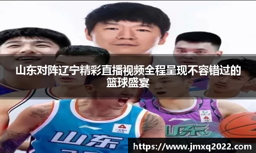 山东对阵辽宁精彩直播视频全程呈现不容错过的篮球盛宴