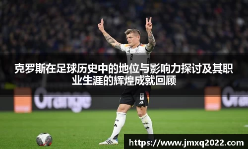 克罗斯在足球历史中的地位与影响力探讨及其职业生涯的辉煌成就回顾