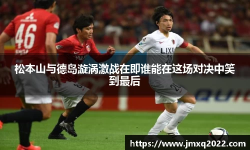 松本山与德岛漩涡激战在即谁能在这场对决中笑到最后