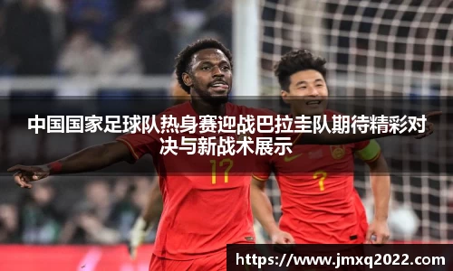中国国家足球队热身赛迎战巴拉圭队期待精彩对决与新战术展示