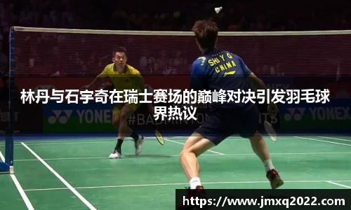 林丹与石宇奇在瑞士赛场的巅峰对决引发羽毛球界热议
