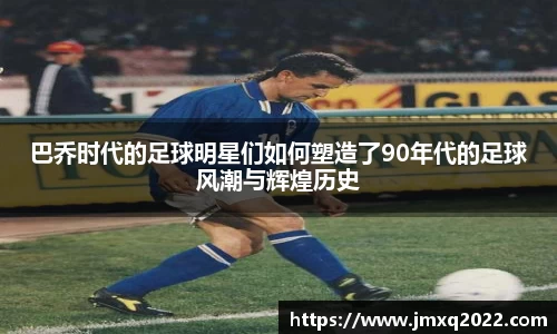 巴乔时代的足球明星们如何塑造了90年代的足球风潮与辉煌历史