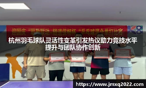 杭州羽毛球队灵活性变革引发热议助力竞技水平提升与团队协作创新