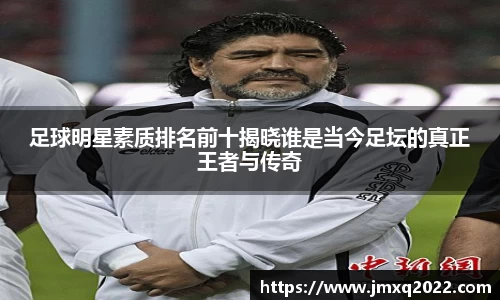 足球明星素质排名前十揭晓谁是当今足坛的真正王者与传奇