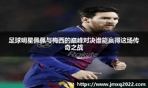 足球明星佩佩与梅西的巅峰对决谁能赢得这场传奇之战