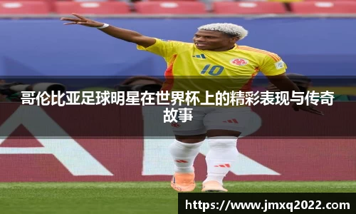哥伦比亚足球明星在世界杯上的精彩表现与传奇故事