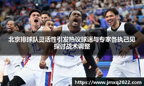 北京排球队灵活性引发热议球迷与专家各执己见探讨战术调整