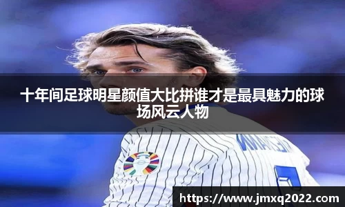 十年间足球明星颜值大比拼谁才是最具魅力的球场风云人物