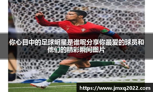 你心目中的足球明星是谁呢分享你最爱的球员和他们的精彩瞬间图片