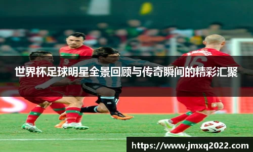 世界杯足球明星全景回顾与传奇瞬间的精彩汇聚